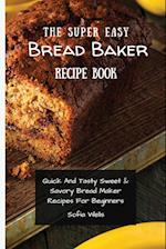 The Super Easy Bread Baker Recipe Book: Quick And Tasty Sweet & Savory Bread Maker Recipes For Beginners 