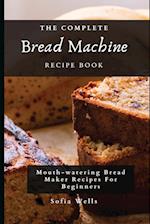 The Complete Bread Machine Recipe Book: Mouth-watering Bread Maker Recipes For Beginners 