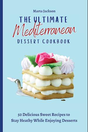 The Ultimate Mediterranean Dessert Cookbook : 50 Delicious Sweet Recipes to Stay Heathy While Enjoying Desserts