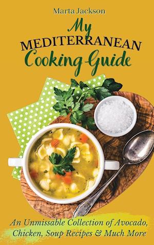 My Mediterranean Cooking Guide : An Unmissable Collection of Avocado, Chicken, Soup Recipes & Much More