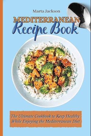 Mediterranean Recipe Book: The Ultimate Cookbook to Keep Healthy While Enjoying the Mediterranean Diet