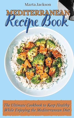 Mediterranean Recipe Book: The Ultimate Cookbook to Keep Healthy While Enjoying the Mediterranean Diet