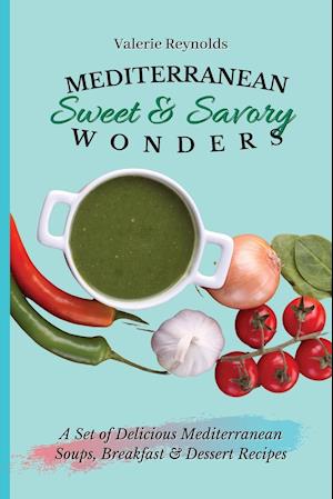 Mediterranean Sweet & Savory Wonders : A Set of Delicious Mediterranean Soups, Breakfast & Dessert Recipes