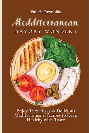 Mediterranean Savory Wonders : Enjoy These Easy & Delicious Mediterranean Recipes to Keep Healthy with Taste