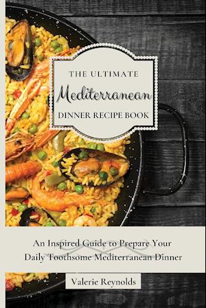 The Ultimate Mediterranean Dinner Recipe Book : An Inspired Guide to Prepare Your Daily Toothsome Mediterranean Dinner