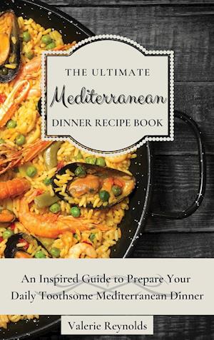 The Ultimate Mediterranean Dinner Recipe Book : An Inspired Guide to Prepare Your Daily Toothsome Mediterranean Dinner