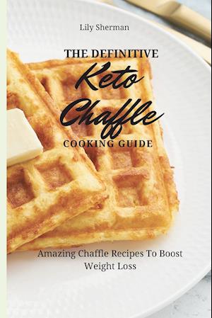 The Definitive KETO Chaffle Cooking Guide: Amazing Chaffle Recipes To Boost Weight Loss