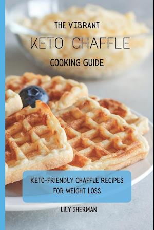 The Vibrant KETO Chaffle Cooking Guide: Keto-friendly Chaffle Recipes For Weight Loss