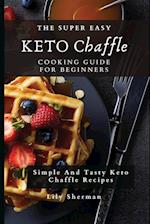 The Super Easy KETO Chaffle Cooking Guide For Beginners: Simple And Tasty Keto Chaffle Recipes 