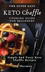 The Super Easy KETO Chaffle Cooking Guide For Beginners: Simple And Tasty Keto Chaffle Recipes 