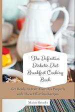 The Definitive Diabetic Diet Breakfast Cooking Book: Get Ready to Start Your Day Properly with These Effortless Recipes 