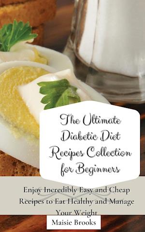 The Ultimate Diabetic Diet Recipes Collection for Beginners: Enjoy Incredibly Easy and Cheap Recipes to Eat Healthy and Manage Your Weight