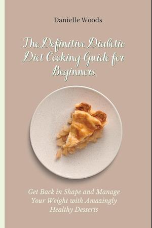 The Definitive Diabetic Diet Cooking Guide for Beginners: Get Back in Shape and Manage Your Weight with Amazingly Healthy Desserts