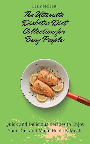 The Ultimate Diabetic Diet Collection for Busy People: Quick and Delicious Recipes to Enjoy Your Diet and Make Healthy Meals