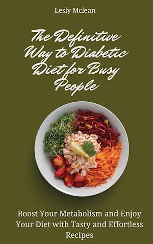 The Definitive Way to Diabetic Diet for Busy People: Boost Your Metabolism and Enjoy Your Diet with Tasty and Effortless Recipes