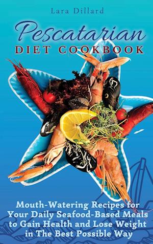 Pescatarian Diet Cookbook: Mouth-Watering Recipes for Your Daily Seafood-Based Meals to Gain Health and Lose weight in The best possible way