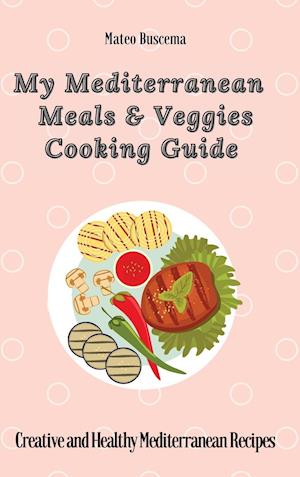 My Mediterranean Meals & Veggies Cooking Guide: Creative and Healthy Mediterranean Recipes