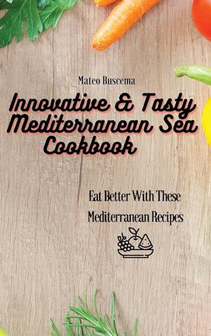 Innovative & Tasty Mediterranean Sea Cookbook: Eat Better with These Mediterranean Recipes