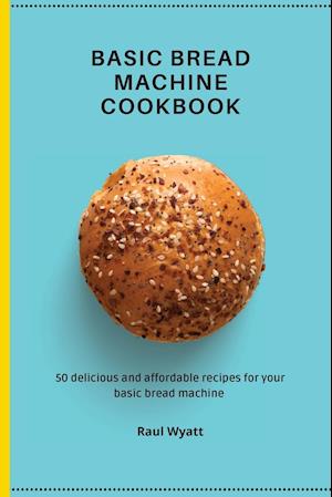 Basic Bread Machine Cookbook: 50 delicious and affordable recipes for your basic bread machine