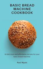 Basic Bread Machine Cookbook: 50 delicious and affordable recipes for your basic bread machine 