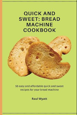 Quick and Sweet: 50 easy and affordable quick and sweet recipes for your bread machine