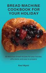 Bread Machine Cookbook for your Holiday: 50 delicious bread recipes for your holiday, affordable and easy to prepare 