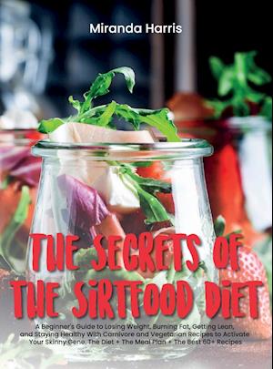 The Secrets of the Sirtfood Diet : A Beginner's Guide to Losing Weight, Burning Fat, Getting Lean, and Staying Healthy With Carnivore and Vegetarian R