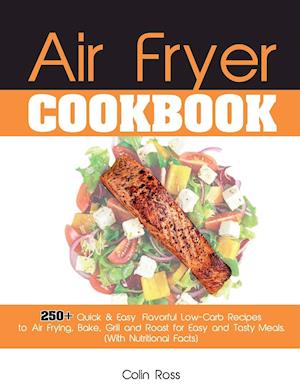 Air Fryer Cookbook: 250+ Quick & Easy, Flavorful Low-Carb Recipes to Air Frying, Bake, Grill and Roast for Easy and Tasty Meals. (With Nutritional