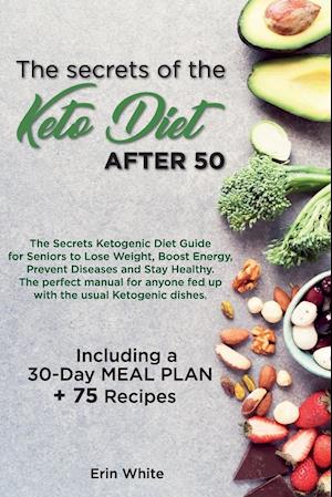 The secrets of the KETO DIET AFTER 50: The Secrets Ketogenic Diet Guide for Seniors to Lose Weight, Boost Energy, Prevent Diseases and Stay Healthy. T