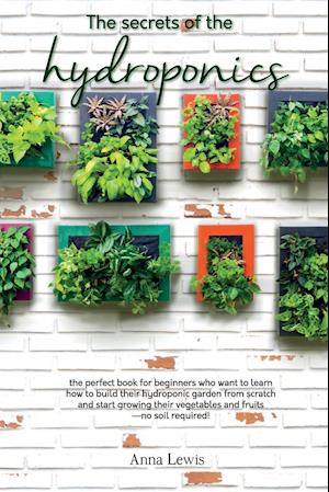 The secrets of the hydroponics : the perfect book for beginners who want to learn how to build their hydroponic garden from scratch and start growing