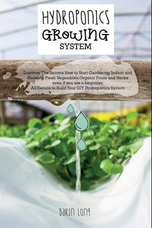 HYDROPONICS GROWING SYSTEM: " Discover The Secrets How to Start Gardening Indoor and Growing Fresh Vegetables,Organic Fruits and Herbs even if you are