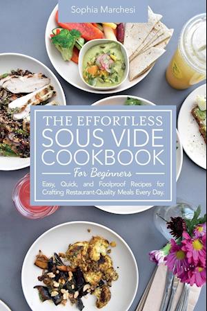 The Effortless Sous Vide Cookbook for Beginners: Easy, Quick, and Foolproof Recipes for Crafting Restaurant-Quality Meals Every Day.