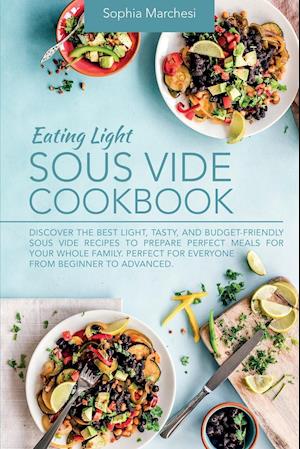 Eating Light Sous Vide Cookbook: Discover the Best Light, Tasty, and Budget-Friendly Sous Vide Recipes to Prepare Perfect Meals for Your Whole Family.