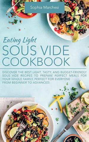 Eating Light Sous Vide Cookbook: Discover the Best Light, Tasty, and Budget-Friendly Sous Vide Recipes to Prepare Perfect Meals for Your Whole Family.
