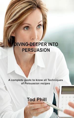 DIVING DEEPER INTO PERSUASION : A complete guide to know all Techniques of Persuasion