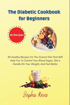 The Diabetic Cookbook for Beginners: 50 Healthy Recipes For The Correct Diet That Will Help You To Control Your Blood Sugar, Get a Handle On Your Wei