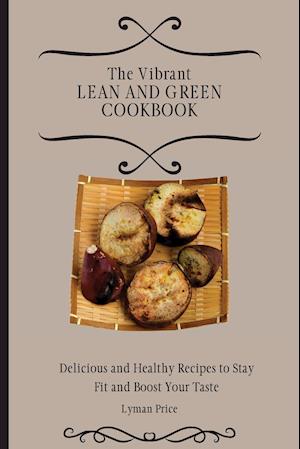 The Vibrant Lean and Green Cookbook: Delicious and Healthy Recipes to Stay Fit and Boost Your Taste