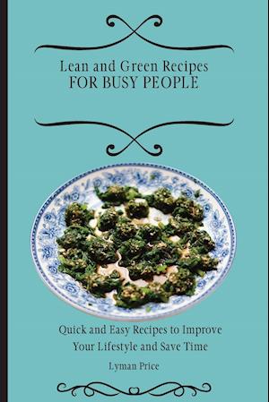 Lean and Green Recipes for Busy People: Quick and Easy Recipes to Improve Your Lifestyle and Save Time