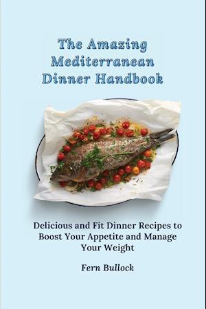 The Amazing Mediterranean Dinner Handbook: Delicious and Fit Dinner Recipes to Boost Your Appetite and Manage Your Weight