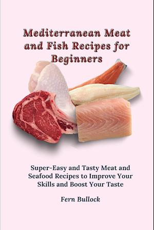 Mediterranean Meat and Fish Recipes for Beginners: Super-Easy and Tasty Meat and Seafood Recipes to Improve Your Skills and Boost Your Taste