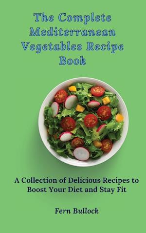 The Complete Mediterranean Vegetables Recipe Book: A Collection of Delicious Recipes to Boost Your Diet and Stay Fit