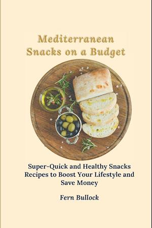 Mediterranean Snacks on a Budget: Super-Quick and Healthy Snacks Recipes to Boost Your Lifestyle and Save Money