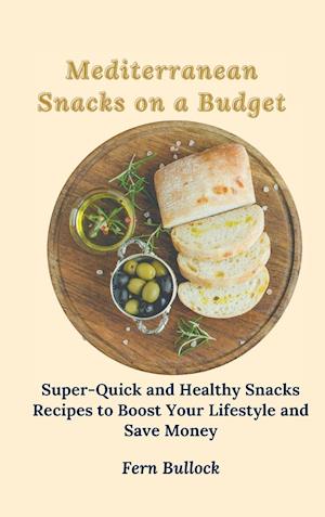 Mediterranean Snacks on a Budget: Super-Quick and Healthy Snacks Recipes to Boost Your Lifestyle and Save Money