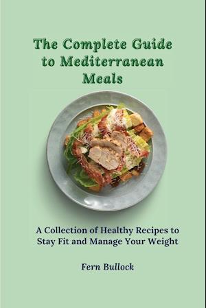 The Complete Guide to Mediterranean Meals: A Collection of Healthy Recipes to Stay Fit and Manage Your Weight