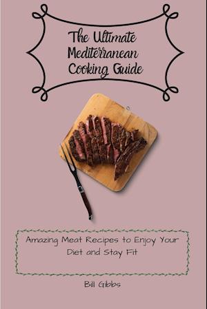 The Ultimate Mediterranean Cooking Guide: Amazing Meat Recipes to Enjoy Your Diet and Stay Fit