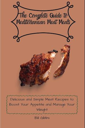 The Complete Guide to Mediterranean Meat Meals: Delicious and Simple Meat Recipes to Boost Your Appetite and Manage Your Weight