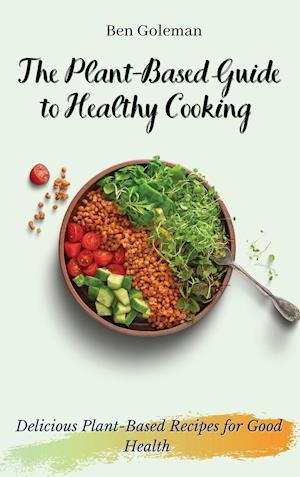 The Plant- Based Guide to Healthy Cooking: Delicious Plant-Based Recipes for Good Health