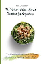 The Vibrant Plant-Based Cookbook for Beginners: The Ultimate Plant-Based Guide for Beginners to Cooking Healthy Dishes 