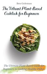 The Vibrant Plant-Based Cookbook for Beginners: The Ultimate Plant-Based Guide for Beginners to Cooking Healthy Dishes 