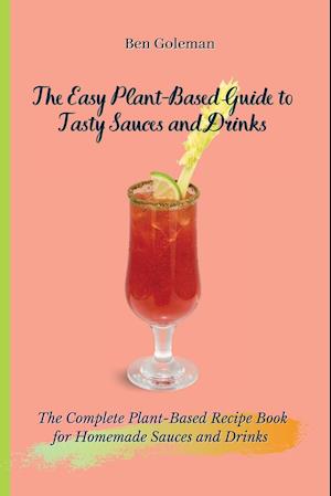 The Easy Plant- Based Guide to Tasty Sauces and Drinks: The Complete Plant-Based Recipe Book for Homemade Sauces and Drinks